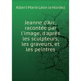 

Книга Jeanne d'Arc, racontée par l'image, d'après les sculpteurs, les graveurs, et les peintres