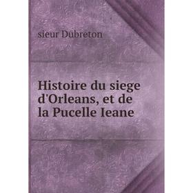 

Книга Histoire du siege d'Orleans, et de la Pucelle Ieane. sieur Dubreton