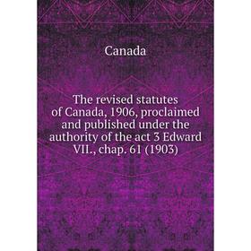 

Книга The revised statutes of Canada, 1906, proclaimed and published under the authority of the act 3 Edward VII., chap. 61 (1903). Canada