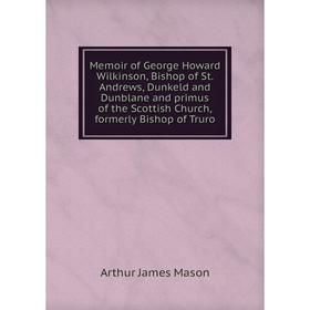 

Книга Memoir of George Howard Wilkinson, Bishop of St Andrews, Dunkeld and Dunblane and primus of the Scottish Church, formerly Bishop of Truro