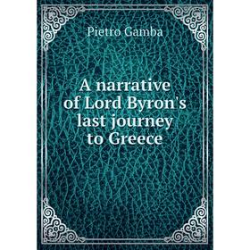 

Книга A narrative of Lord Byron's last journey to Greece. Pietro Gamba