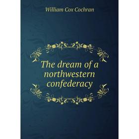 

Книга The dream of a northwestern confederacy. William Cox Cochran