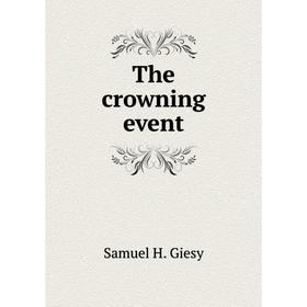 

Книга The crowning event. Samuel H. Giesy