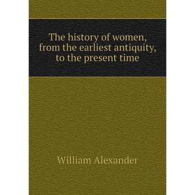 

Книга The history of women, from the earliest antiquity, to the present time. William Alexander