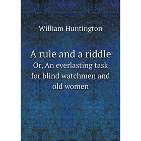 

Книга A rule and a riddle Or, An everlasting task for blind watchmen and old women. William Huntington