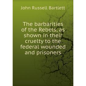 

Книга The barbarities of the Rebels, as shown in their cruelty to the federal wounded and prisoners. John Russell Bartlett