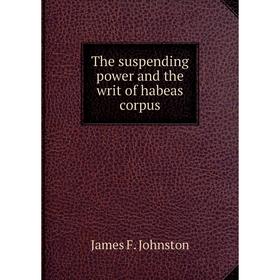 

Книга The suspending power and the writ of habeas corpus. James F. Johnston