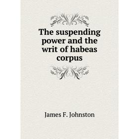 

Книга The suspending power and the writ of habeas corpus. James F. Johnston