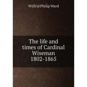 

Книга The life and times of Cardinal Wiseman 1802-1865. Wilfrid Philip Ward