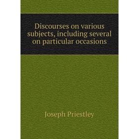 

Книга Discourses on various subjects, including several on particular occasions. Joseph Priestley