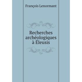

Книга Recherches archéologiques à Éleusis. François Lenormant