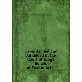

Книга Cases Argued and Adjudged in the Court of King's Bench, at Westminster. Great Britain Court of King's Bench