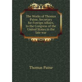 

Книга The Works of Thomas Paine, Secretary for Foreign Affairs, to the Congress of the United States in the late war. Thomas Paine