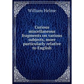 

Книга Curious miscellaneous fragments on various subjects, more particularly relative to English. William Helme