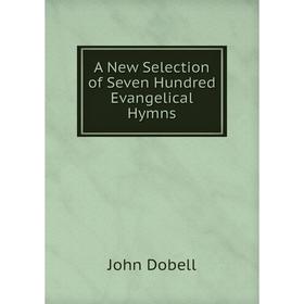 

Книга A New Selection of Seven Hundred Evangelical Hymns. John Dobell