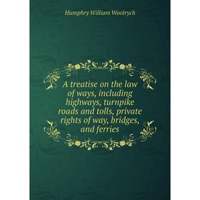 

Книга A treatise on the law of ways, including highways, turnpike roads and tolls, private rights of way, bridges, and ferries. Humphry William Woolry