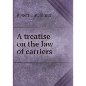 

Книга A treatise on the law of carriers. Robert Hutchinson