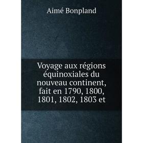 

Книга Voyage aux régions équinoxiales du nouveau continent, fait en 1790, 1800, 1801, 1802, 1803 et. Aimé Bonpland