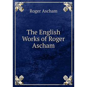 

Книга The English Works of Roger Ascham. Roger Ascham