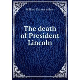 

Книга The death of President Lincoln. William Thomas Wilson
