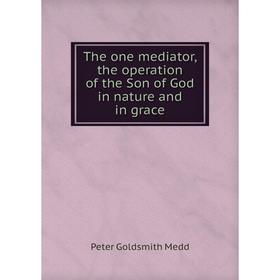

Книга The one mediator, the operation of the Son of God in nature and in grace. Peter Goldsmith Medd