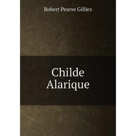 

Книга Childe Alarique. Robert Pearse Gillies