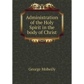 

Книга Administration of the Holy Spirit in the body of Christ. George Moberly