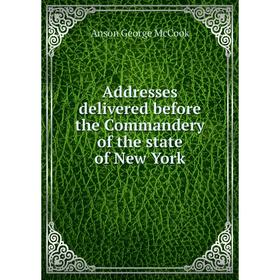 

Книга Addresses delivered before the Commandery of the state of New York. Anson George McCook