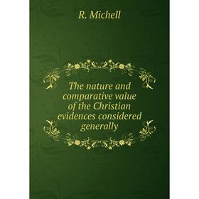 

Книга The nature and comparative value of the Christian evidences considered generally. R. Michell