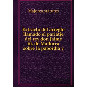 

Книга Extracto del arreglo llamado el pariatje del rey don Jaime iii. de Mallorca sobre la pabordia y. Majorca statutes