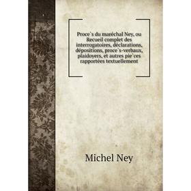 

Книга Procès du maréchal Ney, ou Recueil complet des interrogatoires, déclarations, dépositions, procès-verbaux, plaidoyers, et autres pièces