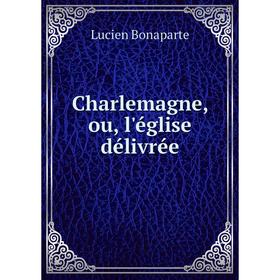 

Книга Charlemagne, ou, l'église délivrée. Lucien Bonaparte