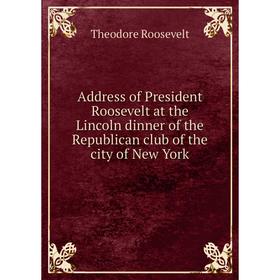 

Книга Address of President Roosevelt at the Lincoln dinner of the Republican club of the city of New York. Theodore Roosevelt