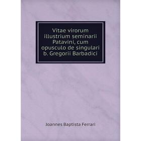 

Книга Vitae virorum illustrium seminarii Patavini, cum opusculo de singulari b. Gregorii Barbadici. Joannes Baptista Ferrari