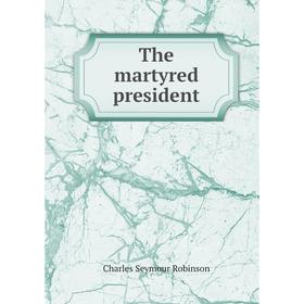 

Книга The martyred president. Charles Seymour Robinson
