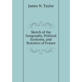 

Книга Sketch of the Geography, Political Economy, and Statistics of France. James N. Taylor