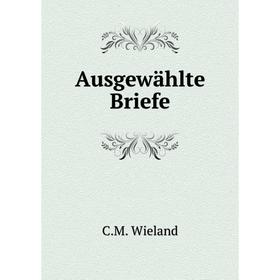 

Книга Ausgewählte Briefe. C. M. Wieland