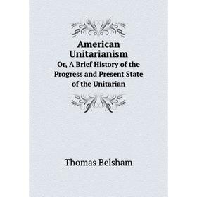 

Книга American UnitarianismOr, A Brief History of the Progress and Present State of the Unitarian. Thomas Belsham