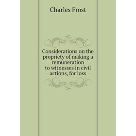 

Книга Considerations on the propriety of making a remuneration to witnesses in civil actions, for loss. Charles Frost