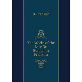 

Книга The Works of the Late Dr. Benjamin Franklin. B. Franklin