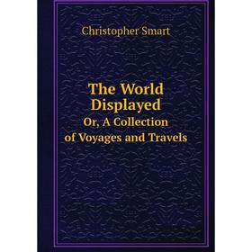 

Книга The World Displayed Or, A Collection of Voyages and Travels. Christopher Smart