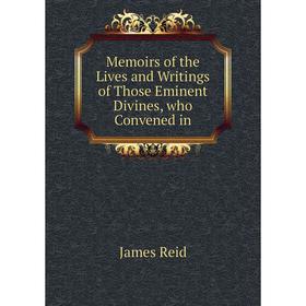 

Книга Memoirs of the Lives and Writings of Those Eminent Divines, who Convened