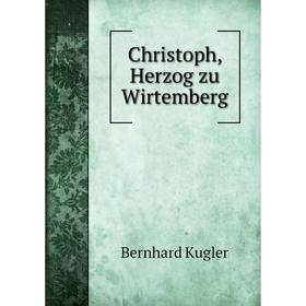 

Книга Christoph, Herzog zu Wirtemberg. Bernhard Kugler