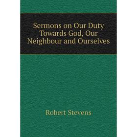 

Книга Sermons on Our Duty Towards God, Our Neighbour and Ourselves. Robert Stevens