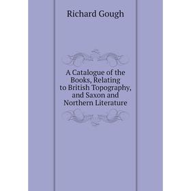 

Книга A Catalogue of the Books, Relating to British Topography, and Saxon and Northern Literature. Richard Gough