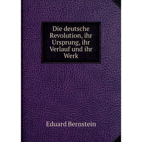

Книга Die deutsche Revolution, ihr Ursprung, ihr Verlauf und ihr Werk. Eduard Bernstein