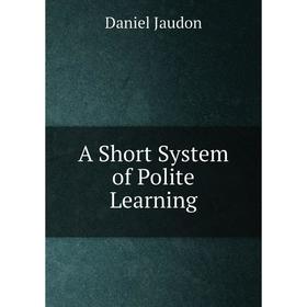 

Книга A Short System of Polite Learning. Daniel Jaudon