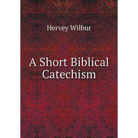 

Книга A Short Biblical Catechism. Hervey Wilbur