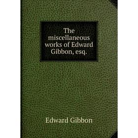 

Книга The miscellaneous works of Edward Gibbon, esq. Edward Gibbon