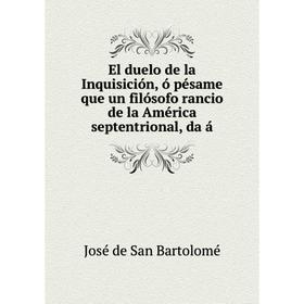 

Книга El duelo de la Inquisición, ó pésame que un filósofo rancio de la América septentrional, da á. José de San Bartolomé